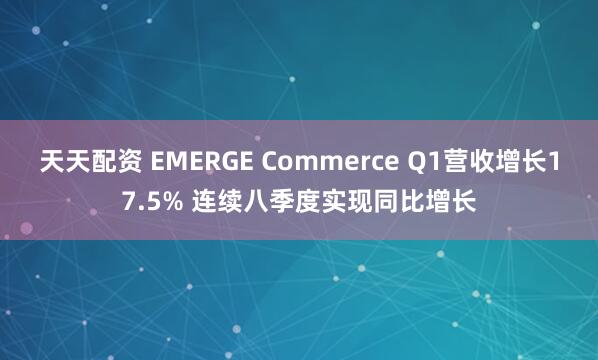 天天配资 EMERGE Commerce Q1营收增长17.5% 连续八季度实现同比增长