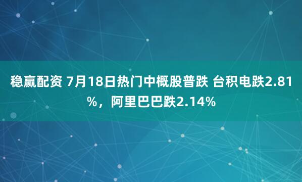 稳赢配资 7月18日热门中概股普跌 台积电跌2.81%，阿里巴巴跌2.14%